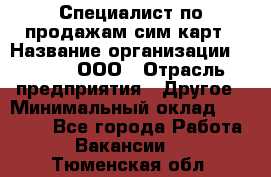 Специалист по продажам сим-карт › Название организации ­ Qprom, ООО › Отрасль предприятия ­ Другое › Минимальный оклад ­ 28 000 - Все города Работа » Вакансии   . Тюменская обл.